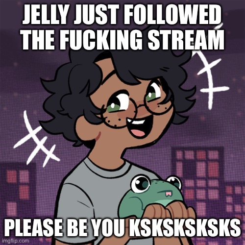 ; - ; | JELLY JUST FOLLOWED THE FUCKING STREAM; PLEASE BE YOU KSKSKSKSKS | image tagged in ram3n picrew | made w/ Imgflip meme maker