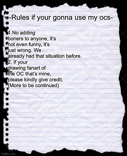 blank paper | -Rules if your gonna use my ocs-; 1.No adding boners to anyone, it’s not even funny, it’s just wrong. We already had that situation before.
2. If your drawing fanart of the OC that’s mine, please kindly give credit.
(More to be continued) | image tagged in blank paper | made w/ Imgflip meme maker