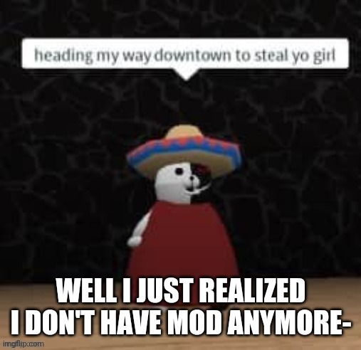 1. What happened 2. I g2g sooooo- | WELL I JUST REALIZED I DON'T HAVE MOD ANYMORE- | image tagged in monokuma steal yo girl | made w/ Imgflip meme maker
