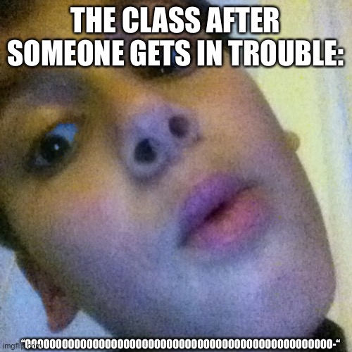ooh boy | THE CLASS AFTER SOMEONE GETS IN TROUBLE:; “OOOOOOOOOOOOOOOOOOOOOOOOOOOOOOOOOOOOOOOOOOOOOOOOOO-“ | image tagged in ooh boy | made w/ Imgflip meme maker