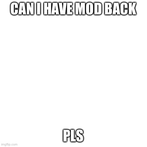 Blank Transparent Square | CAN I HAVE MOD BACK; PLS | image tagged in memes,blank transparent square | made w/ Imgflip meme maker