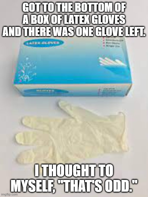 Odd gloves | GOT TO THE BOTTOM OF A BOX OF LATEX GLOVES AND THERE WAS ONE GLOVE LEFT. I THOUGHT TO MYSELF, "THAT'S ODD." | image tagged in latex golve | made w/ Imgflip meme maker