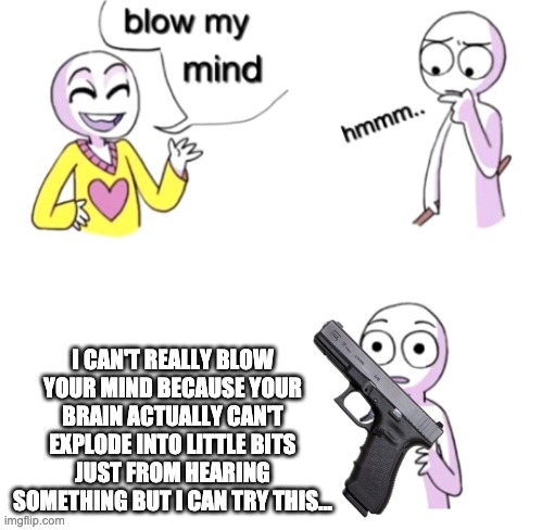 i cant blow your mind but with this i can | I CAN'T REALLY BLOW YOUR MIND BECAUSE YOUR BRAIN ACTUALLY CAN'T EXPLODE INTO LITTLE BITS JUST FROM HEARING SOMETHING BUT I CAN TRY THIS... | image tagged in blow my mind,memes | made w/ Imgflip meme maker