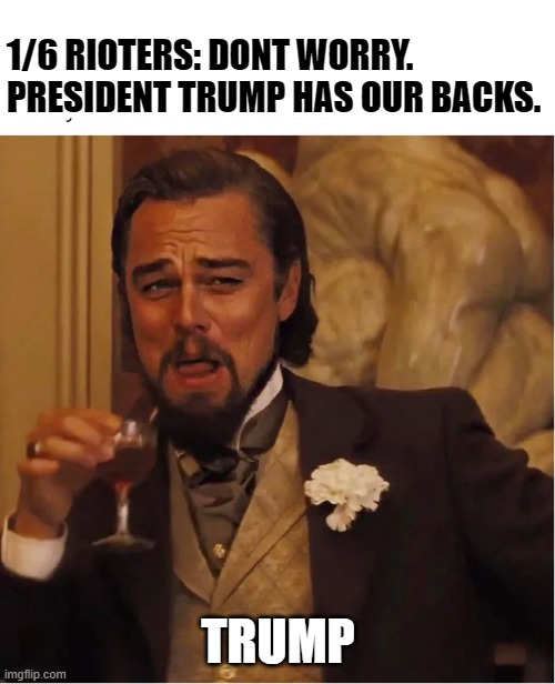 trump has our backs | 1/6 RIOTERS: DONT WORRY. PRESIDENT TRUMP HAS OUR BACKS. TRUMP | image tagged in leonardo dicaprio,president trump,capitol riots,1/6,donald trump | made w/ Imgflip meme maker