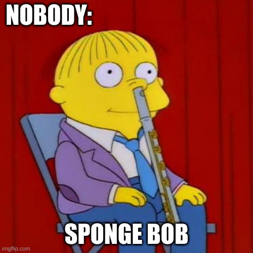 Am I the only one that caught this? | NOBODY:; SPONGE BOB | image tagged in ralph wiggum flute | made w/ Imgflip meme maker