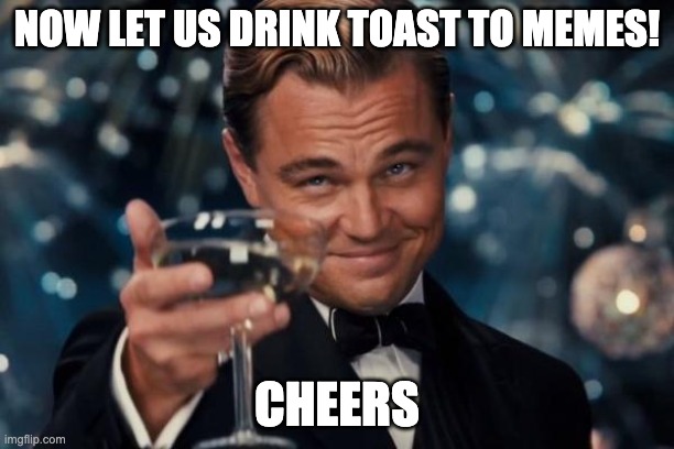 cheers to all the memes! | NOW LET US DRINK TOAST TO MEMES! CHEERS | image tagged in memes,leonardo dicaprio cheers | made w/ Imgflip meme maker