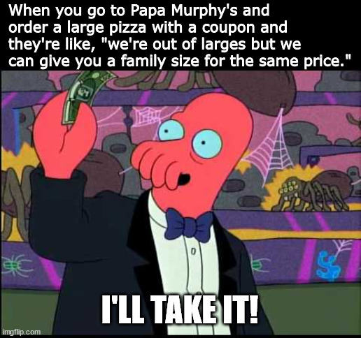 Maximum Coupon Efficiency, GO! | When you go to Papa Murphy's and order a large pizza with a coupon and they're like, "we're out of larges but we can give you a family size for the same price."; I'LL TAKE IT! | image tagged in zoidberg - i'll take it,pizza,memes | made w/ Imgflip meme maker