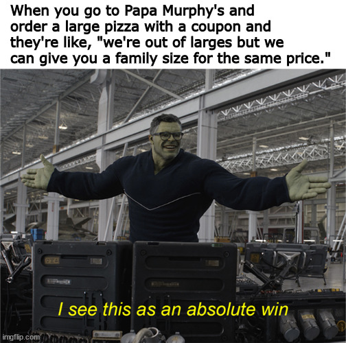 Maximum Coupon Efficiency, GO! ver. 2 | When you go to Papa Murphy's and order a large pizza with a coupon and they're like, "we're out of larges but we can give you a family size for the same price." | image tagged in i see this as an absolute win,pizza,memes | made w/ Imgflip meme maker