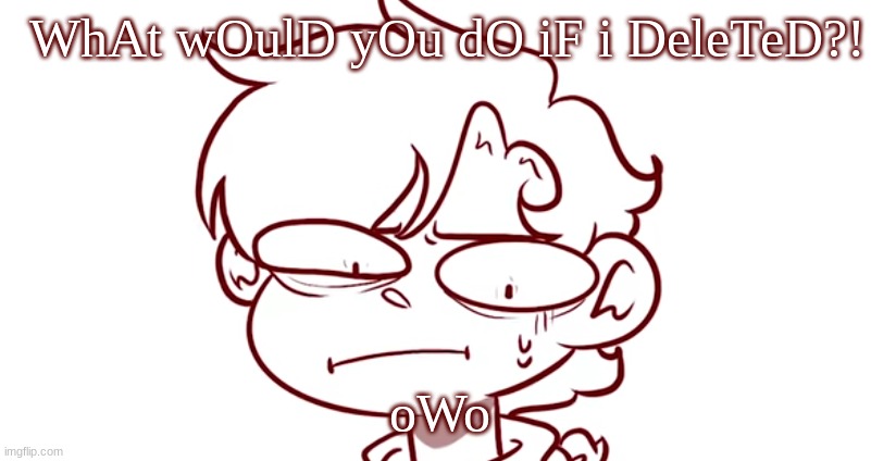 WhAt wOulD yOu dO iF i DeleTeD?! oWo | made w/ Imgflip meme maker