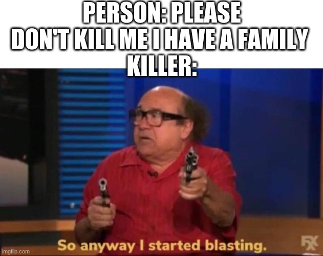 So anyway I started blasting | PERSON: PLEASE DON'T KILL ME I HAVE A FAMILY 
KILLER: | image tagged in so anyway i started blasting | made w/ Imgflip meme maker