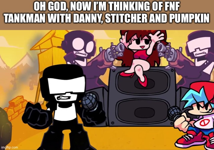 OH GOD, NOW I’M THINKING OF FNF TANKMAN WITH DANNY, STITCHER AND PUMPKIN | made w/ Imgflip meme maker