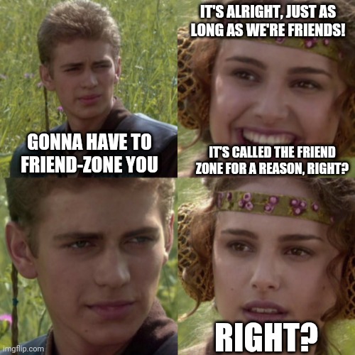 We'll still be friends, right? | IT'S ALRIGHT, JUST AS
LONG AS WE'RE FRIENDS! GONNA HAVE TO FRIEND-ZONE YOU; IT'S CALLED THE FRIEND ZONE FOR A REASON, RIGHT? RIGHT? | image tagged in for the better right blank,friend zone | made w/ Imgflip meme maker