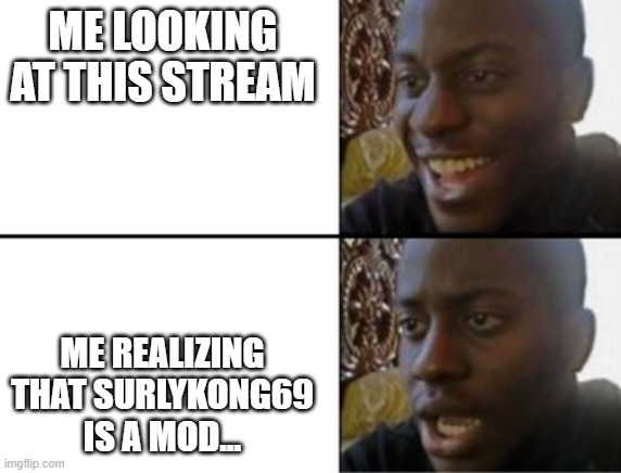 .-. | ME LOOKING AT THIS STREAM; ME REALIZING THAT SURLYKONG69 IS A MOD... | image tagged in oh yeah oh no | made w/ Imgflip meme maker
