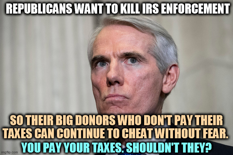 Republicans continue to shield the rich at your expense. | REPUBLICANS WANT TO KILL IRS ENFORCEMENT; SO THEIR BIG DONORS WHO DON'T PAY THEIR TAXES CAN CONTINUE TO CHEAT WITHOUT FEAR. YOU PAY YOUR TAXES. SHOULDN'T THEY? | image tagged in republicans,tax,cheaters | made w/ Imgflip meme maker
