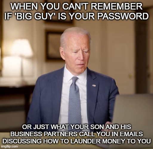I'll Give You A Hint. His Password Is JOETHESNIFFER | WHEN YOU CAN'T REMEMBER IF 'BIG GUY' IS YOUR PASSWORD; OR JUST WHAT YOUR SON AND HIS BUSINESS PARTNERS CALL YOU IN EMAILS DISCUSSING HOW TO LAUNDER MONEY TO YOU | image tagged in memes,joe biden,biden,hunter biden,hunters laptop,emails | made w/ Imgflip meme maker