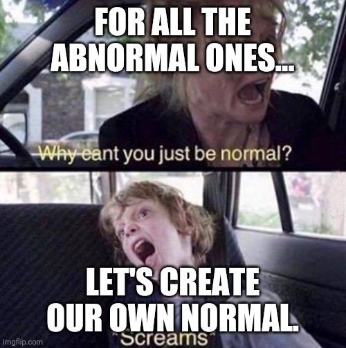 Why Can't You Just Be Normal | FOR ALL THE ABNORMAL ONES... LET'S CREATE OUR OWN NORMAL. | image tagged in why can't you just be normal | made w/ Imgflip meme maker