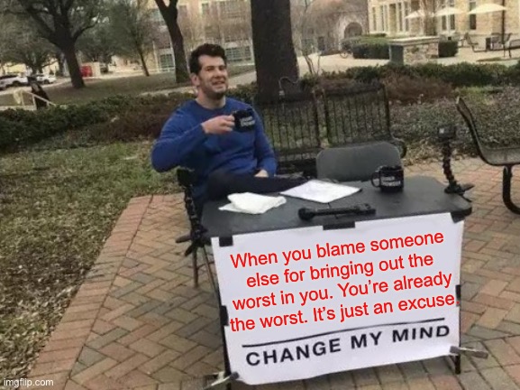 Change My Mind | When you blame someone else for bringing out the worst in you. You’re already the worst. It’s just an excuse. | image tagged in memes,change my mind | made w/ Imgflip meme maker