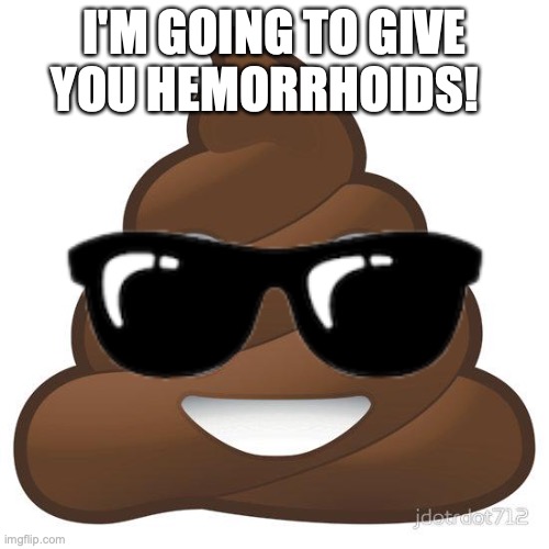 poop | I'M GOING TO GIVE YOU HEMORRHOIDS! | image tagged in poop | made w/ Imgflip meme maker