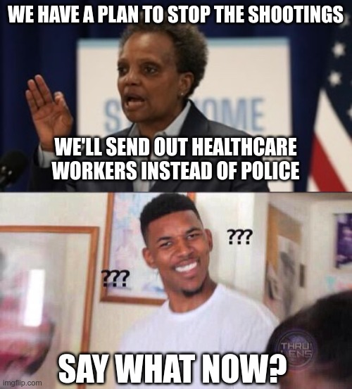 In Today's News | WE HAVE A PLAN TO STOP THE SHOOTINGS; WE'LL SEND OUT HEALTHCARE WORKERS INSTEAD OF POLICE; SAY WHAT NOW? | image tagged in lori lightfoot,black guy confused,chicago murder | made w/ Imgflip meme maker