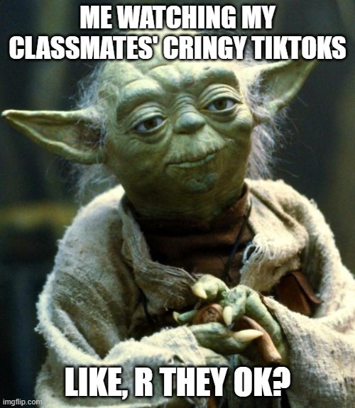 Star Wars Yoda | ME WATCHING MY CLASSMATES' CRINGY TIKTOKS; LIKE, R THEY OK? | image tagged in memes,star wars yoda,tiktok,lol | made w/ Imgflip meme maker