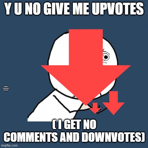 dotdotdot | Y U NO GIVE ME UPVOTES; U NO WILL SEE THIS BUT MY INTENTION IS TO UPVOOT BEG; ( I GET NO COMMENTS AND DOWNVOTES) | image tagged in dotdotdot | made w/ Imgflip meme maker