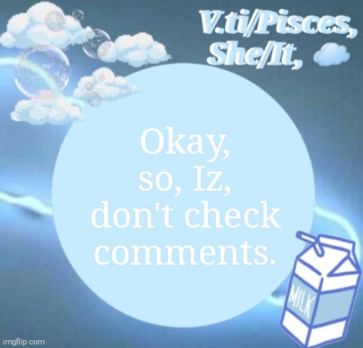 Vati/Pisces | Okay, so, Iz, don't check comments. | image tagged in vati/pisces | made w/ Imgflip meme maker