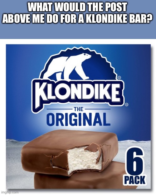WHAT WOULD THE POST ABOVE ME DO FOR A KLONDIKE BAR? | made w/ Imgflip meme maker