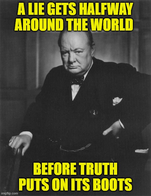 winston churchill | A LIE GETS HALFWAY AROUND THE WORLD BEFORE TRUTH PUTS ON ITS BOOTS | image tagged in winston churchill | made w/ Imgflip meme maker