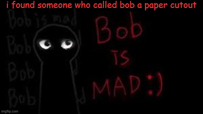 bob is now m a d | i found someone who called bob a paper cutout | made w/ Imgflip meme maker