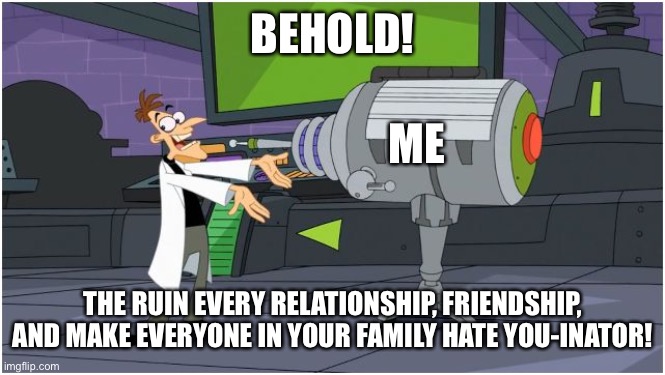 Behold, me. | BEHOLD! ME; THE RUIN EVERY RELATIONSHIP, FRIENDSHIP, AND MAKE EVERYONE IN YOUR FAMILY HATE YOU-INATOR! | image tagged in behold dr doofenshmirtz,look at me | made w/ Imgflip meme maker