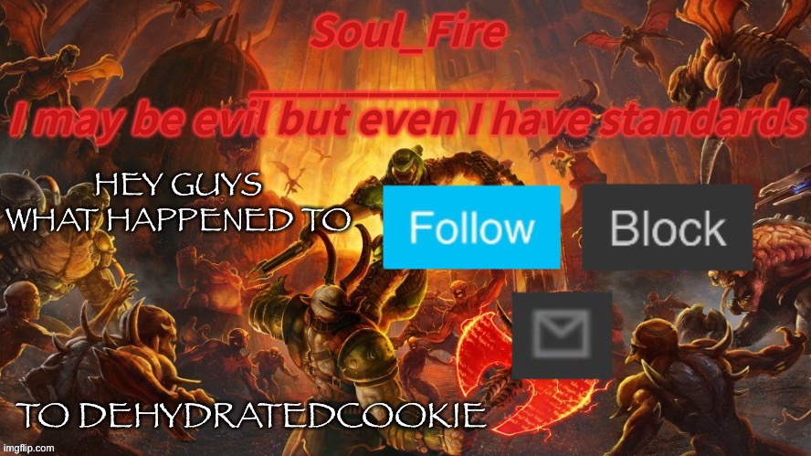 *think* | HEY GUYS WHAT HAPPENED TO; TO DEHYDRATEDCOOKIE | image tagged in soul_fire s doom announcement temp | made w/ Imgflip meme maker