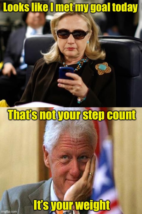 Looks like I met my goal today; That’s not your step count

 
 
 

 
  
 

It’s your weight | image tagged in memes,hillary clinton cellphone,smiling bill clinton | made w/ Imgflip meme maker