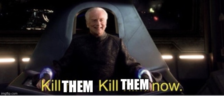 Kill him kill him now | THEM THEM | image tagged in kill him kill him now | made w/ Imgflip meme maker