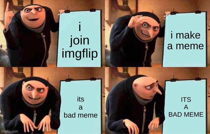 based on a true story | i join imgflip; i make a meme; its a bad meme; ITS A BAD MEME | image tagged in memes,gru's plan | made w/ Imgflip meme maker