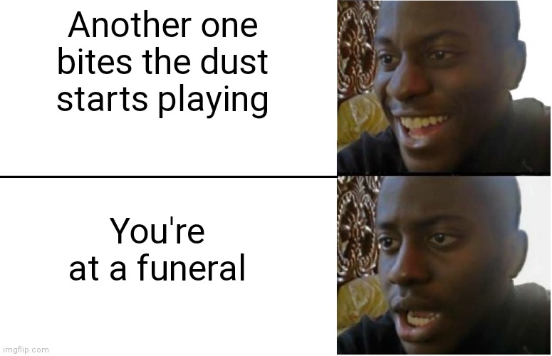 Hahahaah | Another one bites the dust starts playing; You're at a funeral | image tagged in disappointed black guy | made w/ Imgflip meme maker