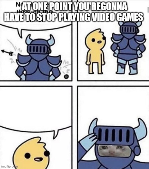 nothing gets through this armor | AT ONE POINT YOU'REGONNA HAVE TO STOP PLAYING VIDEO GAMES | image tagged in nothing gets through this armor | made w/ Imgflip meme maker