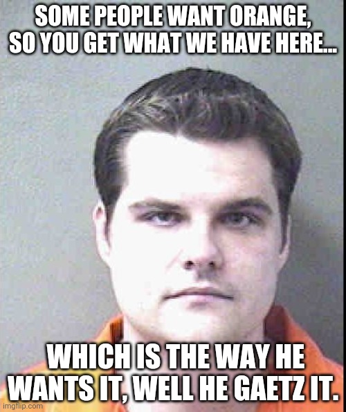Matt likes orange | SOME PEOPLE WANT ORANGE, SO YOU GET WHAT WE HAVE HERE... WHICH IS THE WAY HE WANTS IT, WELL HE GAETZ IT. | image tagged in matt gaetz,donald trump,jail,cool hand luke - failure to communicate | made w/ Imgflip meme maker