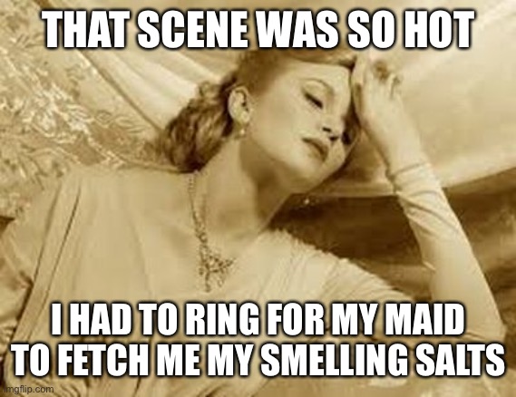 Over Dramatic Faint | THAT SCENE WAS SO HOT; I HAD TO RING FOR MY MAID TO FETCH ME MY SMELLING SALTS | image tagged in over dramatic faint | made w/ Imgflip meme maker