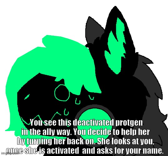 Young children would do VERY well here, but all OCS are welcome. | You see this deactivated protgen in the ally way. You decide to help her by turning her back on. She looks at you, once she is activated  and asks for your name. | made w/ Imgflip meme maker