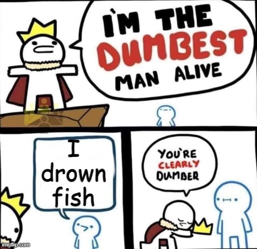 fish drowner | I drown fish | image tagged in dumbest man alive blank | made w/ Imgflip meme maker