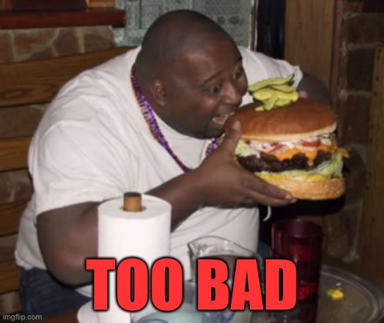 Fat guy eating burger | TOO BAD | image tagged in fat guy eating burger | made w/ Imgflip meme maker