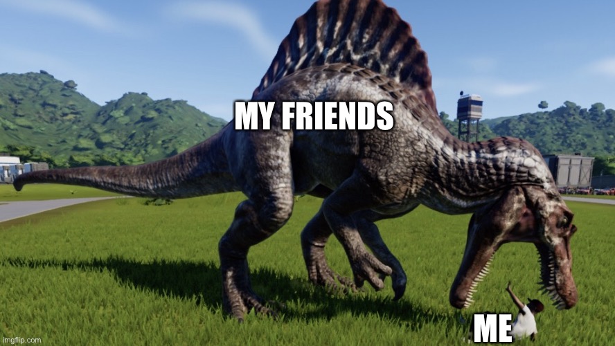 Sadness noises intensify | MY FRIENDS; ME | image tagged in spinosaurus eating a person | made w/ Imgflip meme maker