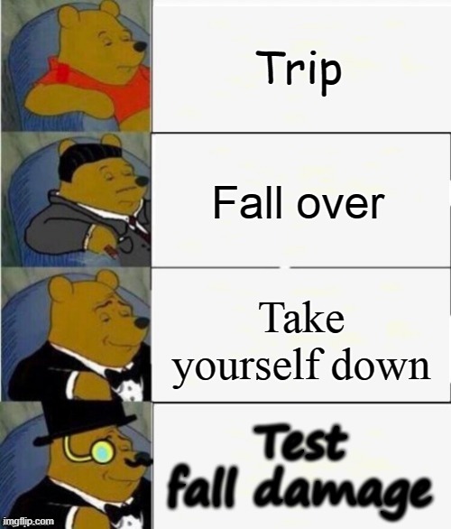 Tuxedo Winnie the Pooh 4 panel | Trip; Fall over; Take yourself down; Test fall damage | image tagged in tuxedo winnie the pooh 4 panel | made w/ Imgflip meme maker
