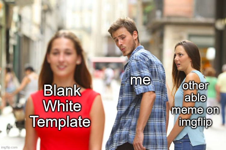 Distracted Boyfriend Meme | me; other able meme on imgflip; Blank White Template | image tagged in memes,distracted boyfriend,funny,imgflip users,imgflip | made w/ Imgflip meme maker