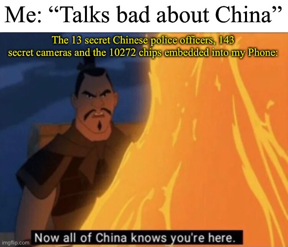 I’m in trouble- | Me: “Talks bad about China”; The 13 secret Chinese police officers, 143 secret cameras and the 10272 chips embedded into my Phone: | image tagged in now all of china knows you're here | made w/ Imgflip meme maker
