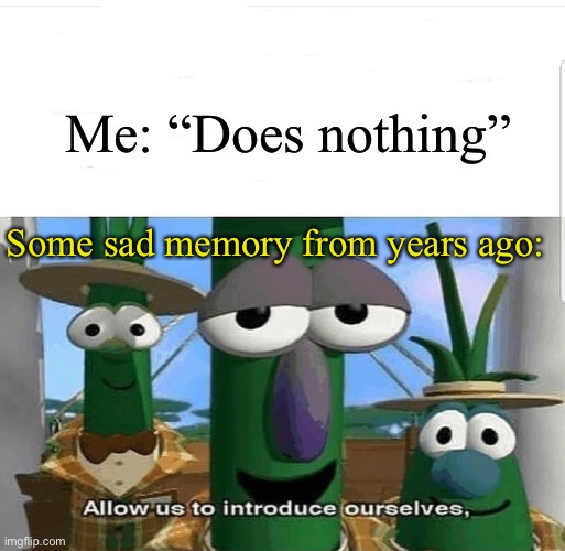 In fact is just happened to me 10 minutes ago | Me: “Does nothing”; Some sad memory from years ago: | image tagged in allow us to introduce ourselves | made w/ Imgflip meme maker