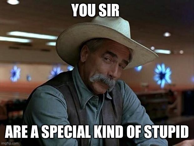 special kind of stupid | YOU SIR ARE A SPECIAL KIND OF STUPID | image tagged in special kind of stupid | made w/ Imgflip meme maker