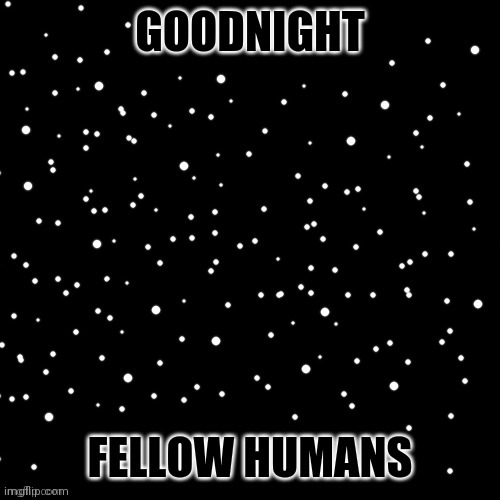 Goodnight (not like anyone would notice of I stopped posting for a while) | image tagged in definitely-a-humans goodnight | made w/ Imgflip meme maker
