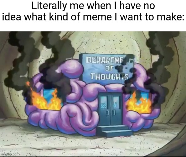 Brain Fire | Literally me when I have no idea what kind of meme I want to make: | image tagged in brain fire | made w/ Imgflip meme maker