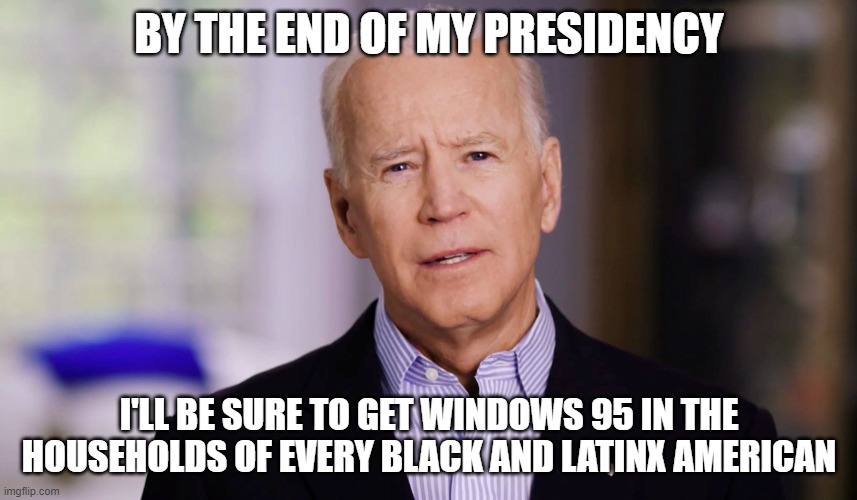 Biden be like... | BY THE END OF MY PRESIDENCY; I'LL BE SURE TO GET WINDOWS 95 IN THE HOUSEHOLDS OF EVERY BLACK AND LATINX AMERICAN | image tagged in memes,biden,black people,latinos,race,windows 95 | made w/ Imgflip meme maker